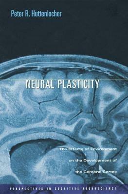Neural Plasticity: The Effects of Environment on the Development of the Cerebral Cortex - Peter R. Huttenlocher - cover