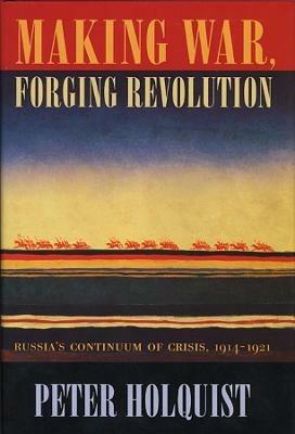 Making War, Forging Revolution: Russia's Continuum of Crisis, 1914-1921 - Peter Holquist - cover