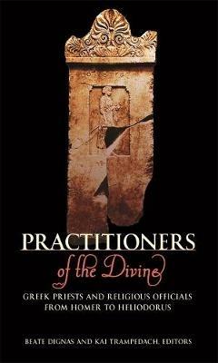 Practitioners of the Divine: Greek Priests and Religious Officials from Homer to Heliodorus - Beate Dignas,Kai Trampedach - cover