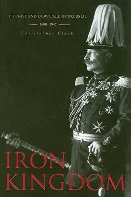 Iron Kingdom: The Rise and Downfall of Prussia, 1600–1947 - Christopher Clark - cover