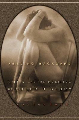 Feeling Backward: Loss and the Politics of Queer History - Heather Love - cover