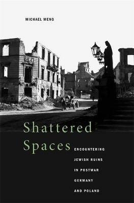 Shattered Spaces: Encountering Jewish Ruins in Postwar Germany and Poland - Michael Meng - cover
