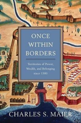 Once Within Borders: Territories of Power, Wealth, and Belonging since 1500 - Charles S. Maier - cover