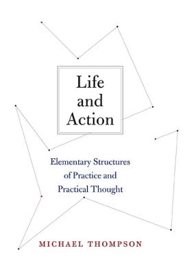 Life and Action: Elementary Structures of Practice and Practical Thought - Michael Thompson - cover
