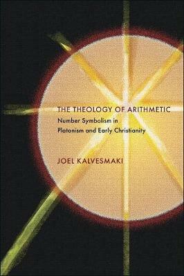 The Theology of Arithmetic: Number Symbolism in Platonism and Early Christianity - Joel Kalvesmaki - cover