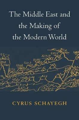The Middle East and the Making of the Modern World - Cyrus Schayegh - cover