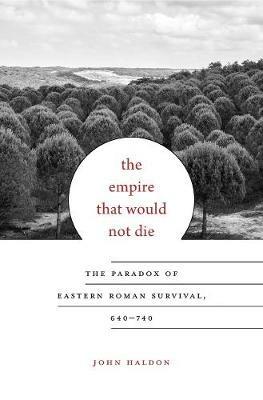 The Empire That Would Not Die: The Paradox of Eastern Roman Survival, 640-740 - John Haldon - cover