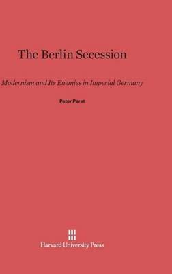 The Berlin Secession: Modernism and Its Enemies in Imperial Germany - Peter Paret - cover