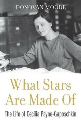 What Stars Are Made Of: The Life of Cecilia Payne-Gaposchkin - Donovan Moore - cover