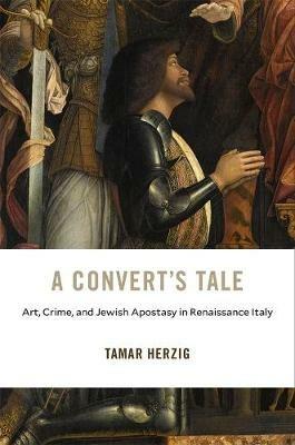 A Convert's Tale: Art, Crime, and Jewish Apostasy in Renaissance Italy - Tamar Herzig - cover