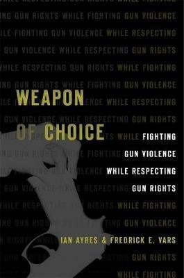 Weapon of Choice: Fighting Gun Violence While Respecting Gun Rights - Ian Ayres,Fredrick E. Vars - cover