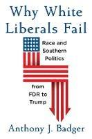 Why White Liberals Fail: Race and Southern Politics from FDR to Trump - Anthony J. Badger - cover