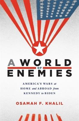 A World of Enemies: America’s Wars at Home and Abroad from Kennedy to Biden - Osamah F. Khalil - cover