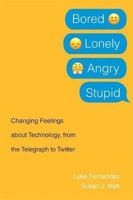 Bored, Lonely, Angry, Stupid: Changing Feelings about Technology, from the Telegraph to Twitter - Luke Fernandez,Susan J. Matt - cover