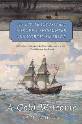 A Cold Welcome: The Little Ice Age and Europe's Encounter with North America - Sam White - cover