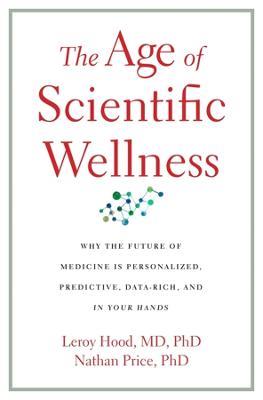 The Age of Scientific Wellness: Why the Future of Medicine Is Personalized, Predictive, Data-Rich, and in Your Hands - Leroy Hood,Nathan Price - cover