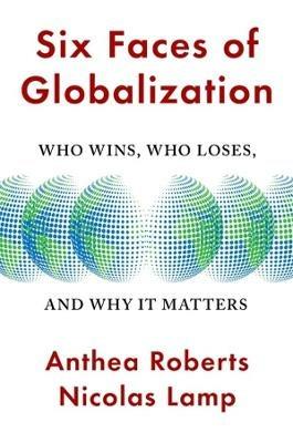 Six Faces of Globalization: Who Wins, Who Loses, and Why It Matters - Anthea Roberts,Nicolas Lamp - cover