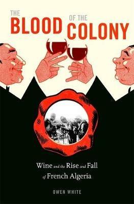 The Blood of the Colony: Wine and the Rise and Fall of French Algeria - Owen White - cover