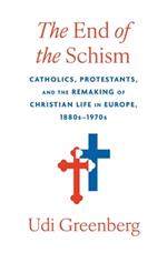 The End of the Schism: Catholics, Protestants, and the Remaking of Christian Life in Europe, 1880s–1970s
