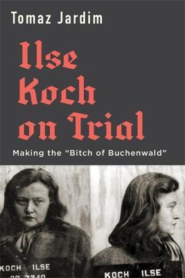 Ilse Koch on Trial: Making the "Bitch of Buchenwald" - Tomaz Jardim - cover