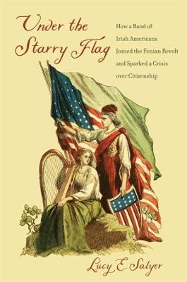 Under the Starry Flag: How a Band of Irish Americans Joined the Fenian Revolt and Sparked a Crisis over Citizenship - Lucy E. Salyer - cover