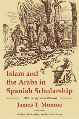 Islam and the Arabs in Spanish Scholarship (16th Century to the Present): Second Edition - James T. Monroe - cover