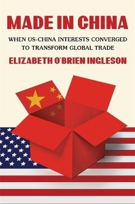 Made in China: When US-China Interests Converged to Transform Global Trade - Elizabeth O’Brien Ingleson - cover