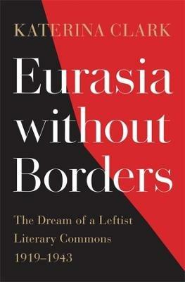 Eurasia without Borders: The Dream of a Leftist Literary Commons, 1919-1943 - Katerina Clark - cover
