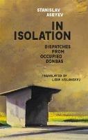 In Isolation: Dispatches from Occupied Donbas - Stanislav Aseyev - cover