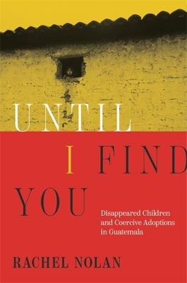 Until I Find You: Disappeared Children and Coercive Adoptions in Guatemala - Rachel Nolan - cover