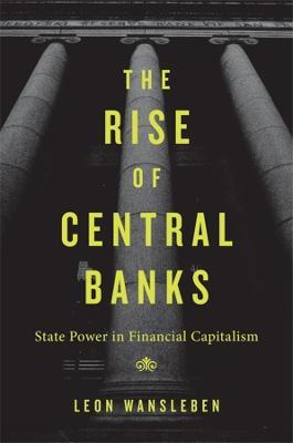 The Rise of Central Banks: State Power in Financial Capitalism - Leon Wansleben - cover