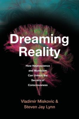 Dreaming Reality: How Neuroscience and Mysticism Can Unlock the Secrets of Consciousness - Vladimir Miskovic,Steven Jay Lynn - cover