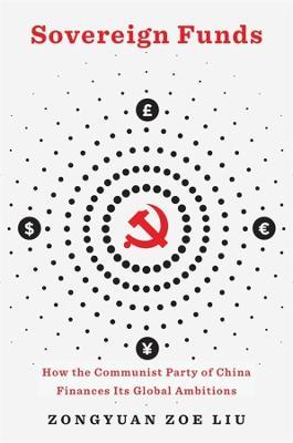 Sovereign Funds: How the Communist Party of China Finances Its Global Ambitions - Zongyuan Zoe Liu - cover