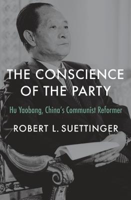The Conscience of the Party: Hu Yaobang, China’s Communist Reformer - Robert L. Suettinger - cover