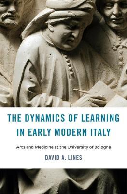 The Dynamics of Learning in Early Modern Italy: Arts and Medicine at the University of Bologna - David A. Lines - cover