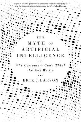 The Myth of Artificial Intelligence: Why Computers Can’t Think the Way We Do - Erik J. Larson - cover