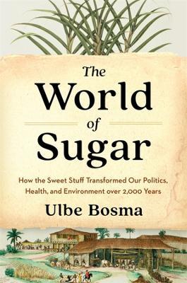 The World of Sugar: How the Sweet Stuff Transformed Our Politics, Health, and Environment over 2,000 Years - Ulbe Bosma - cover