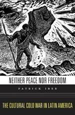 Neither Peace nor Freedom: The Cultural Cold War in Latin America