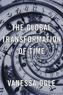 The Global Transformation of Time: 1870-1950 - Vanessa Ogle - cover