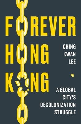 Forever Hong Kong: A Global City's Decolonization Struggle - Ching Kwan Lee - cover