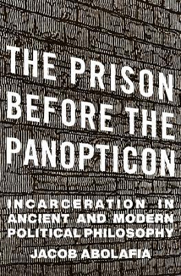 The Prison before the Panopticon: Incarceration in Ancient and Modern Political Philosophy - Jacob Abolafia - cover