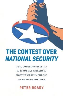 The Contest over National Security: FDR, Conservatives, and the Struggle to Claim the Most Powerful Phrase in American Politics - Peter Roady - cover