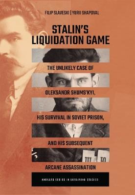 Stalin’s Liquidation Game: The Unlikely Case of Oleksandr Shums'kyi, His Survival in Soviet Prison, and His Subsequent Arcane Assassination - Filip Slaveski,Yuri Shapoval - cover