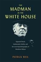 The Madman in the White House: Sigmund Freud, Ambassador Bullitt, and the Lost Psychobiography of Woodrow Wilson - Patrick Weil - cover