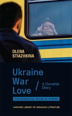 Ukraine, War, Love: A Donetsk Diary - Olena Stiazhkina - cover