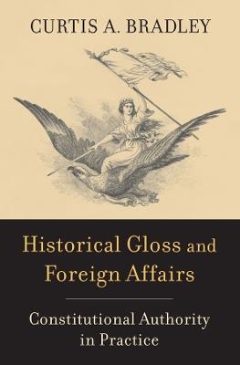 Historical Gloss and Foreign Affairs: Constitutional Authority in Practice - Curtis A. Bradley - cover