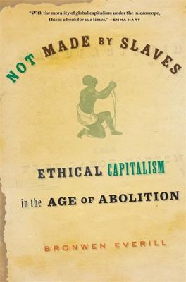 Not Made by Slaves: Ethical Capitalism in the Age of Abolition - Bronwen Everill - cover