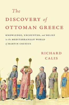 The Discovery of Ottoman Greece: Knowledge, Encounter, and Belief in the Mediterranean World of Martin Crusius - Richard Calis - cover