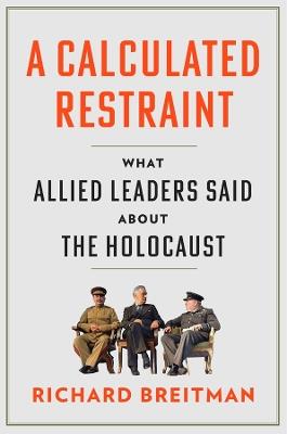 A Calculated Restraint: What Allied Leaders Said about the Holocaust - Richard Breitman - cover