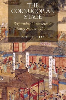 The Cornucopian Stage: Performing Commerce in Early Modern China - Ariel Fox - cover